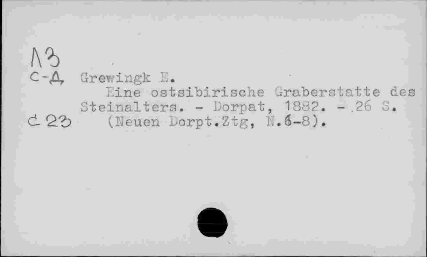 ﻿С-Д, Grewingk Е.
Eine ostsibirische uraberstatte des Steinalters. - Dorpat, 1862. - .26 S.
02?? (Heuen Dorpt.Ztg, ЕГ.6-8).